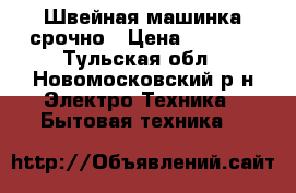 Швейная машинка срочно › Цена ­ 1 200 - Тульская обл., Новомосковский р-н Электро-Техника » Бытовая техника   